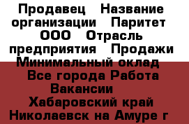 Продавец › Название организации ­ Паритет, ООО › Отрасль предприятия ­ Продажи › Минимальный оклад ­ 1 - Все города Работа » Вакансии   . Хабаровский край,Николаевск-на-Амуре г.